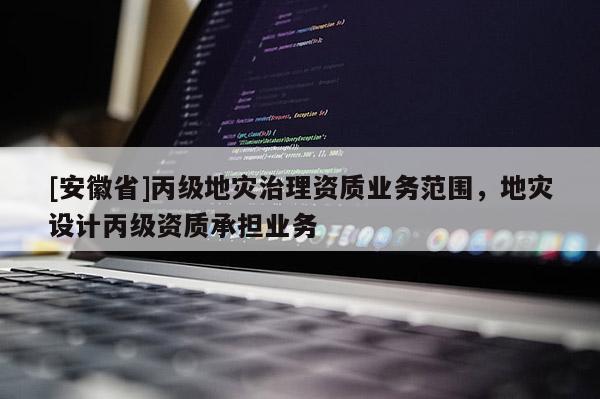 [安徽省]丙級地災治理資質業務范圍，地災設計丙級資質承擔業務