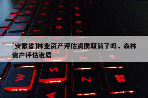 [安徽省]林業(yè)資產(chǎn)評估資質(zhì)取消了嗎，森林資產(chǎn)評估資質(zhì)