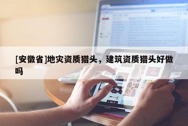 [安徽省]地災資質獵頭，建筑資質獵頭好做嗎