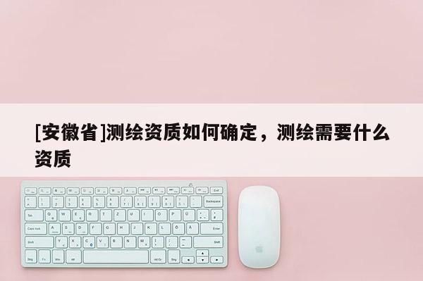 [安徽省]測繪資質如何確定，測繪需要什么資質