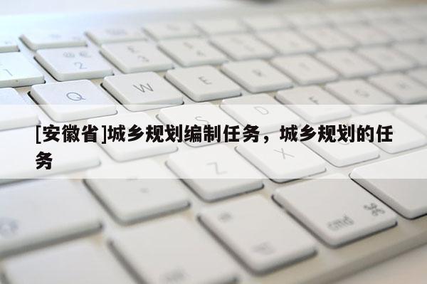 [安徽省]城鄉(xiāng)規(guī)劃編制任務(wù)，城鄉(xiāng)規(guī)劃的任務(wù)