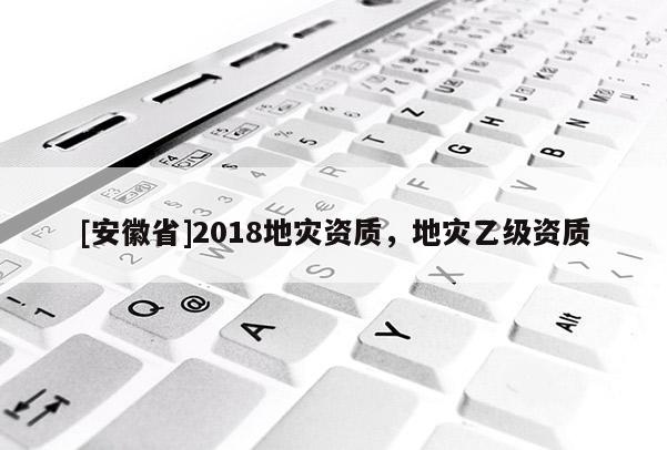 [安徽省]2018地災資質，地災乙級資質