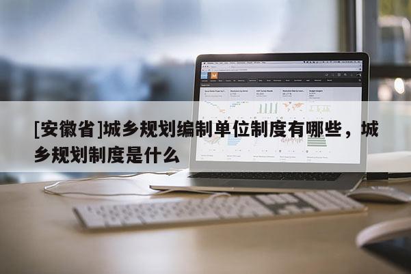 [安徽省]城鄉(xiāng)規(guī)劃編制單位制度有哪些，城鄉(xiāng)規(guī)劃制度是什么