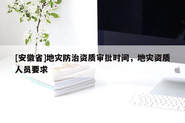 [安徽省]地災(zāi)防治資質(zhì)審批時間，地災(zāi)資質(zhì)人員要求
