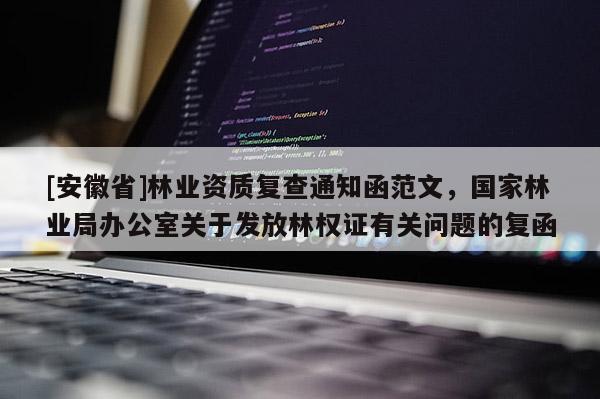 [安徽省]林業(yè)資質(zhì)復(fù)查通知函范文，國家林業(yè)局辦公室關(guān)于發(fā)放林權(quán)證有關(guān)問題的復(fù)函