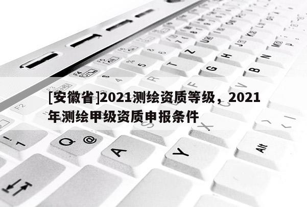 [安徽省]2021測繪資質等級，2021年測繪甲級資質申報條件