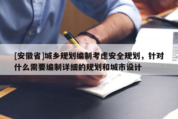 [安徽省]城鄉規劃編制考慮安全規劃，針對什么需要編制詳細的規劃和城市設計