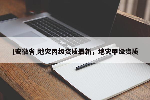 [安徽省]地災丙級資質最新，地災甲級資質