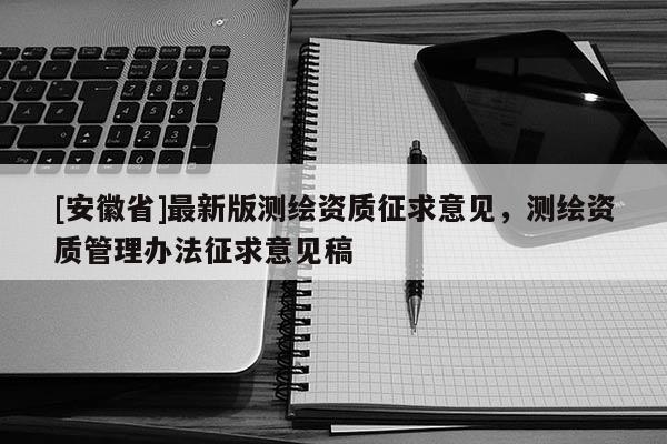 [安徽省]最新版測繪資質征求意見，測繪資質管理辦法征求意見稿
