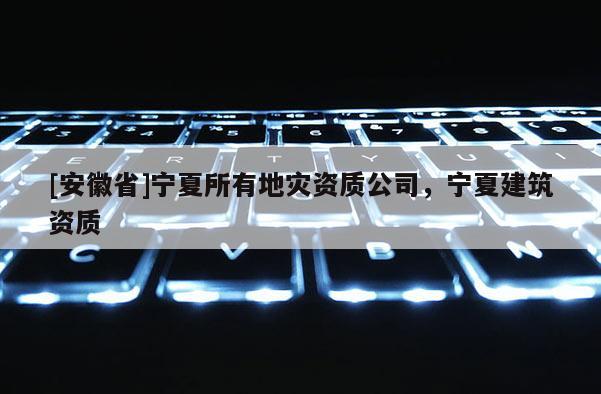 [安徽省]寧夏所有地災(zāi)資質(zhì)公司，寧夏建筑資質(zhì)