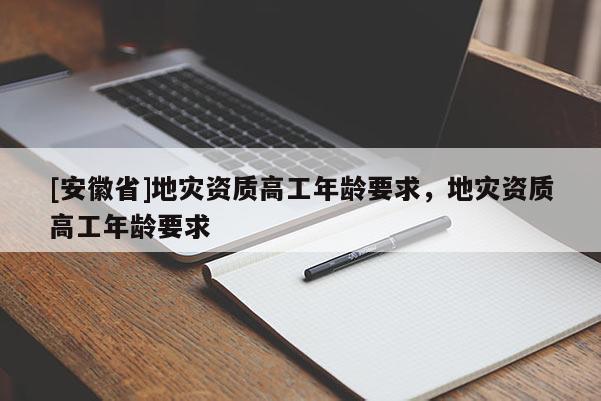 [安徽省]地災(zāi)資質(zhì)高工年齡要求，地災(zāi)資質(zhì)高工年齡要求