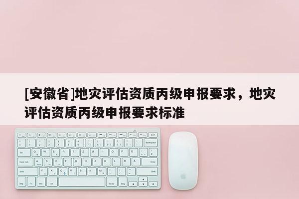 [安徽省]地災評估資質丙級申報要求，地災評估資質丙級申報要求標準
