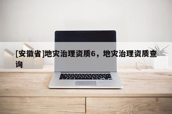 [安徽省]地災治理資質6，地災治理資質查詢