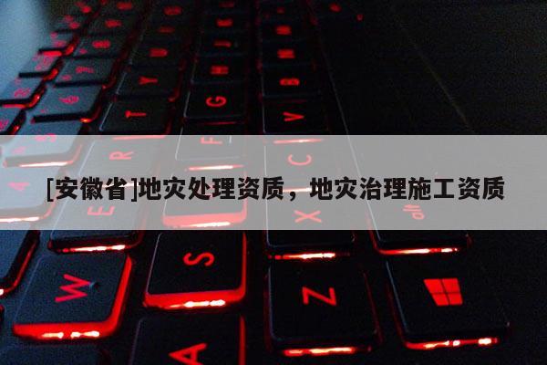 [安徽省]地災(zāi)處理資質(zhì)，地災(zāi)治理施工資質(zhì)