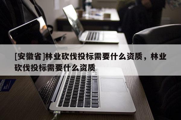 [安徽省]林業(yè)砍伐投標(biāo)需要什么資質(zhì)，林業(yè)砍伐投標(biāo)需要什么資質(zhì)