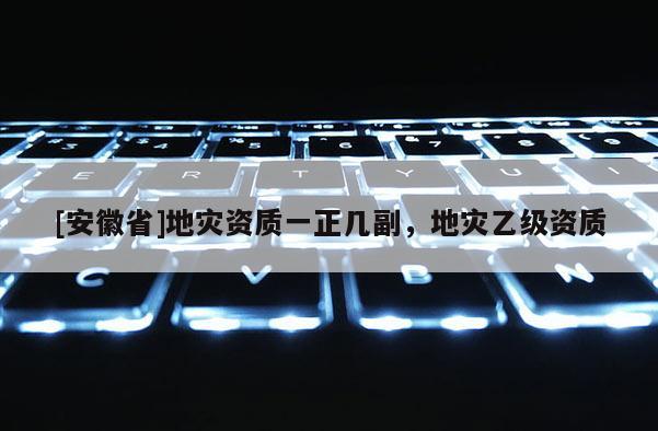 [安徽省]地災(zāi)資質(zhì)一正幾副，地災(zāi)乙級資質(zhì)