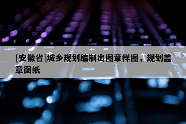 [安徽省]城鄉規劃編制出圖章樣圖，規劃蓋章圖紙