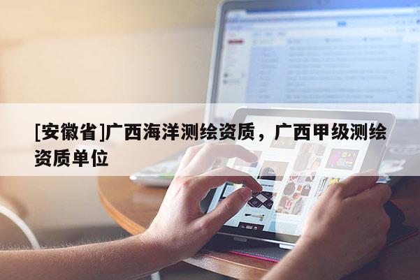 [安徽省]廣西海洋測繪資質(zhì)，廣西甲級測繪資質(zhì)單位