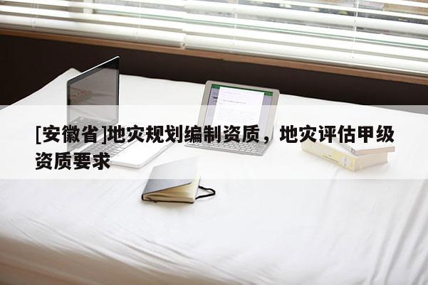 [安徽省]地災規劃編制資質，地災評估甲級資質要求