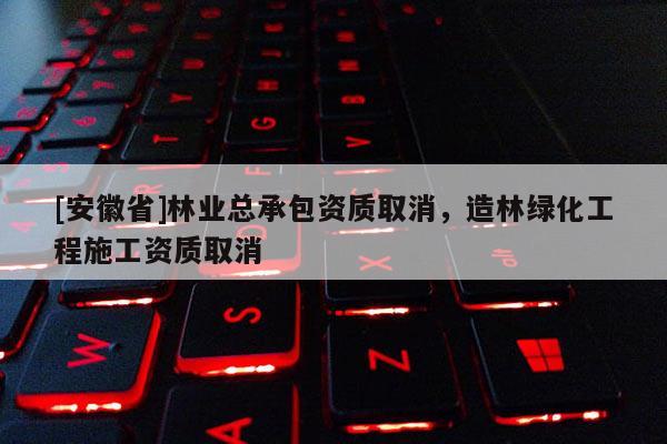 [安徽省]林業總承包資質取消，造林綠化工程施工資質取消