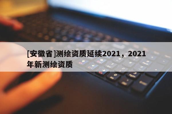 [安徽省]測(cè)繪資質(zhì)延續(xù)2021，2021年新測(cè)繪資質(zhì)