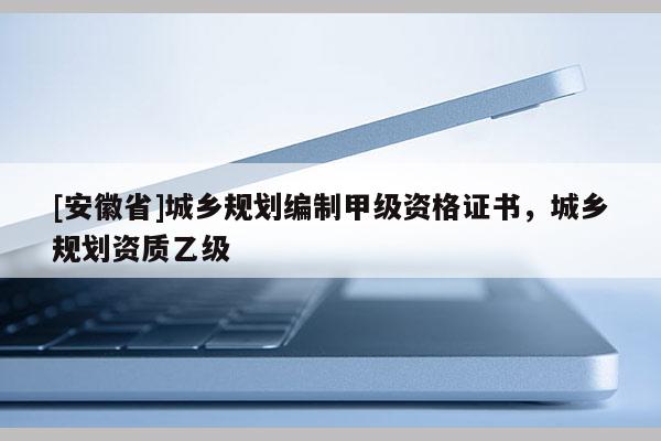 [安徽省]城鄉規劃編制甲級資格證書，城鄉規劃資質乙級