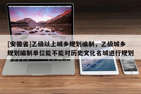 [安徽省]乙級以上城鄉規劃編制，乙級城鄉規劃編制單位能不能對歷史文化名城進行規劃
