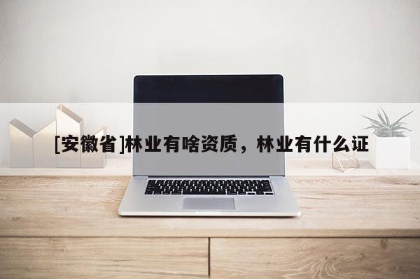 [安徽省]林業有啥資質，林業有什么證