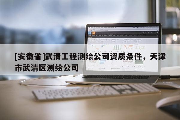 [安徽省]武清工程測繪公司資質條件，天津市武清區測繪公司