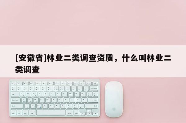 [安徽省]林業(yè)二類(lèi)調(diào)查資質(zhì)，什么叫林業(yè)二類(lèi)調(diào)查
