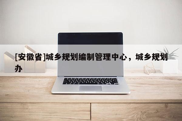 [安徽省]城鄉規劃編制管理中心，城鄉規劃辦