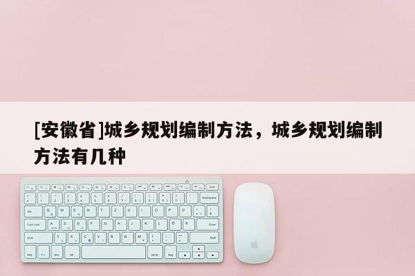 [安徽省]城鄉規劃編制方法，城鄉規劃編制方法有幾種
