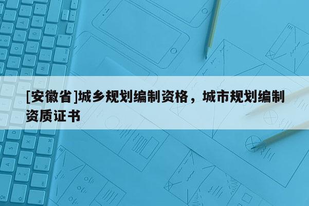[安徽省]城鄉規劃編制資格，城市規劃編制資質證書