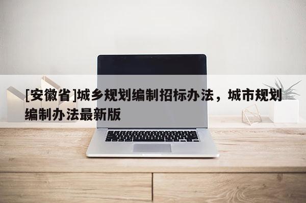 [安徽省]城鄉(xiāng)規(guī)劃編制招標辦法，城市規(guī)劃編制辦法最新版