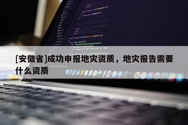 [安徽省]成功申報地災(zāi)資質(zhì)，地災(zāi)報告需要什么資質(zhì)