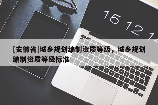 [安徽省]城鄉規劃編制資質等級，城鄉規劃編制資質等級標準