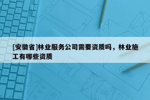 [安徽省]林業(yè)服務公司需要資質嗎，林業(yè)施工有哪些資質
