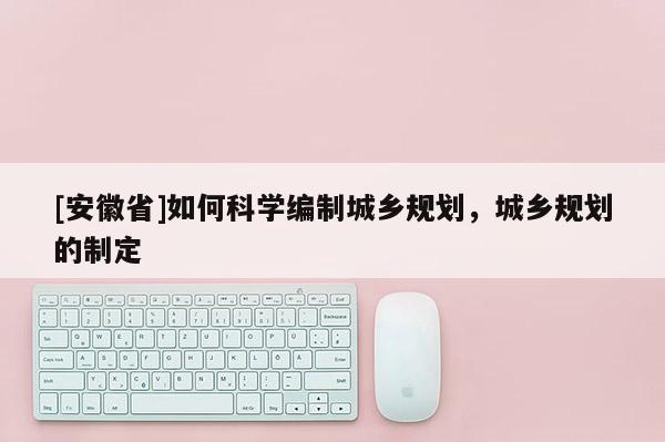 [安徽省]如何科學(xué)編制城鄉(xiāng)規(guī)劃，城鄉(xiāng)規(guī)劃的制定