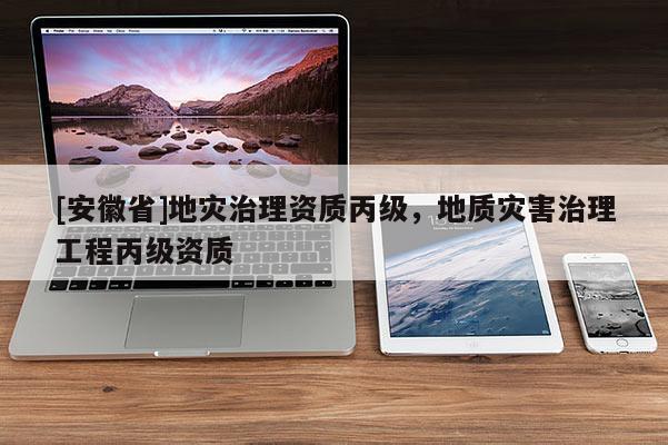 [安徽省]地災治理資質丙級，地質災害治理工程丙級資質