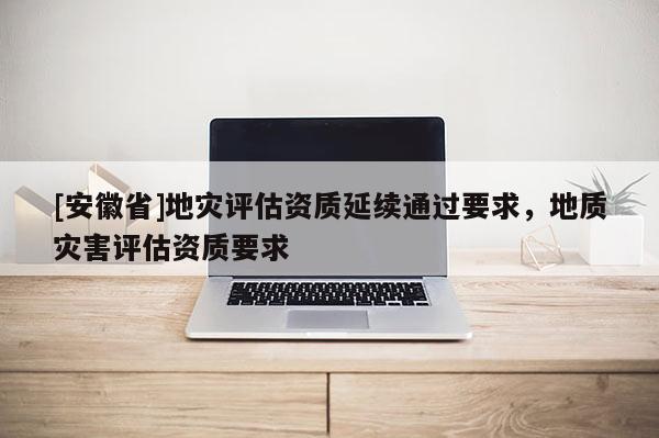 [安徽省]地災評估資質延續通過要求，地質災害評估資質要求