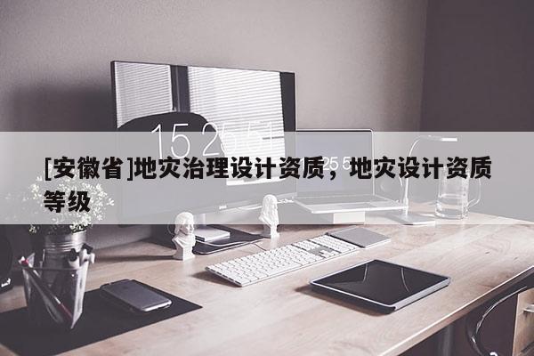 [安徽省]地災(zāi)治理設(shè)計(jì)資質(zhì)，地災(zāi)設(shè)計(jì)資質(zhì)等級(jí)