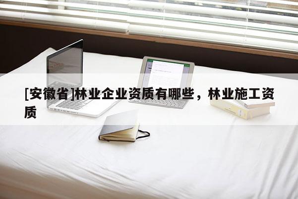[安徽省]林業企業資質有哪些，林業施工資質