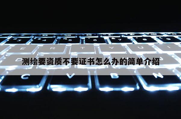 測繪要資質不要證書怎么辦的簡單介紹