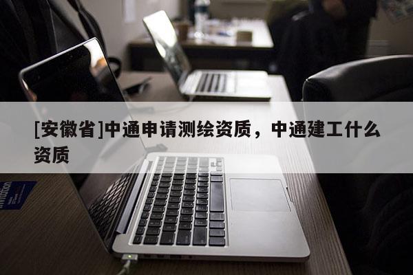 [安徽省]中通申請測繪資質，中通建工什么資質