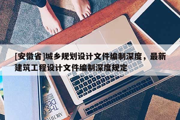 [安徽省]城鄉規劃設計文件編制深度，最新建筑工程設計文件編制深度規定