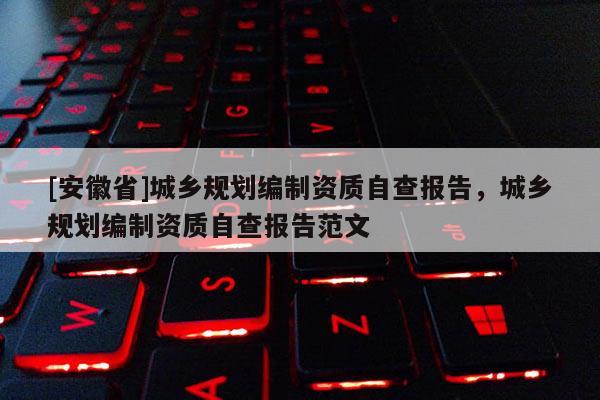 [安徽省]城鄉規劃編制資質自查報告，城鄉規劃編制資質自查報告范文