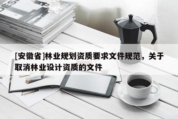 [安徽省]林業(yè)規(guī)劃資質(zhì)要求文件規(guī)范，關(guān)于取消林業(yè)設計資質(zhì)的文件