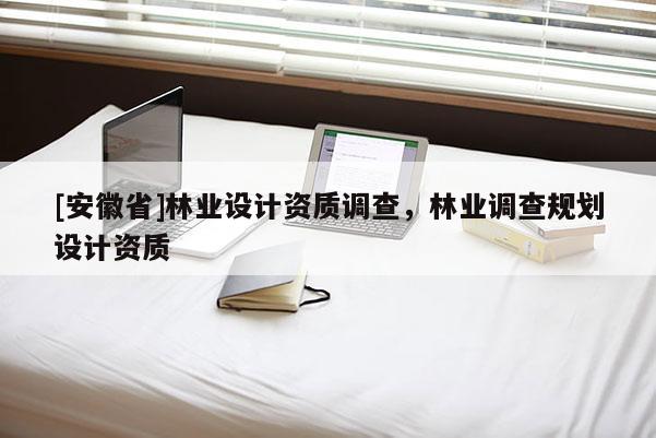 [安徽省]林業(yè)設(shè)計(jì)資質(zhì)調(diào)查，林業(yè)調(diào)查規(guī)劃設(shè)計(jì)資質(zhì)