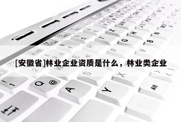 [安徽省]林業(yè)企業(yè)資質(zhì)是什么，林業(yè)類企業(yè)