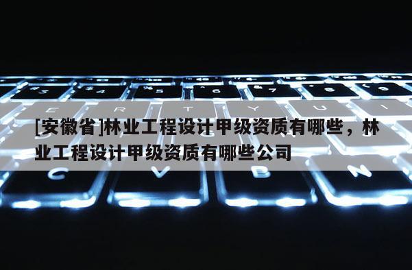 [安徽省]林業(yè)工程設(shè)計(jì)甲級(jí)資質(zhì)有哪些，林業(yè)工程設(shè)計(jì)甲級(jí)資質(zhì)有哪些公司